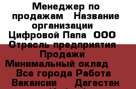 Менеджер по продажам › Название организации ­ Цифровой Папа, ООО › Отрасль предприятия ­ Продажи › Минимальный оклад ­ 1 - Все города Работа » Вакансии   . Дагестан респ.,Избербаш г.